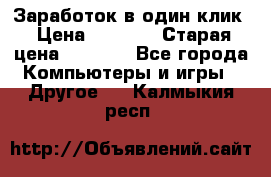 Заработок в один клик › Цена ­ 1 000 › Старая цена ­ 1 000 - Все города Компьютеры и игры » Другое   . Калмыкия респ.